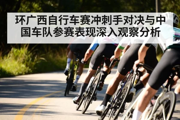 环广西自行车赛冲刺手对决与中国车队参赛表现深入观察分析