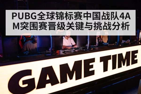 PUBG全球锦标赛中国战队4AM突围赛晋级关键与挑战分析