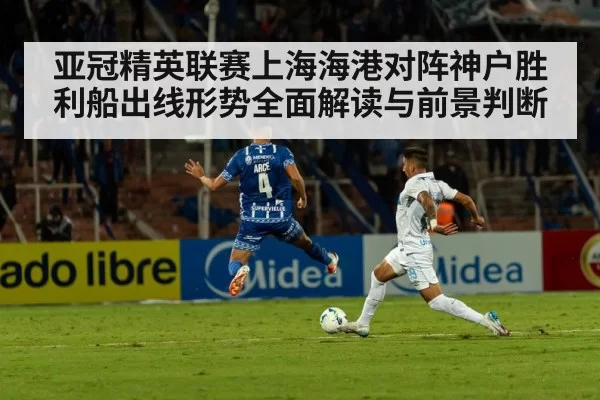 亚冠精英联赛上海海港对阵神户胜利船出线形势全面解读与前景判断