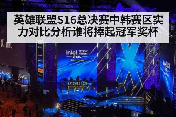 英雄联盟S16总决赛中韩赛区实力对比分析谁将捧起冠军奖杯