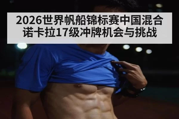 2026世界帆船锦标赛中国混合诺卡拉17级冲牌机会与挑战